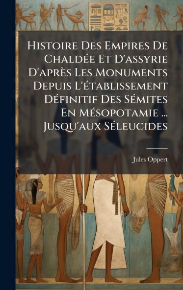 Histoire Des Empires De ChaldÃ©e Et D'assyrie D'aprÃ¨s Les Monuments Depuis L'Ã©tablissement DÃ©finitif Des SÃ©mites En MÃ©sopotamie ... Jusqu'aux SÃ©leucides