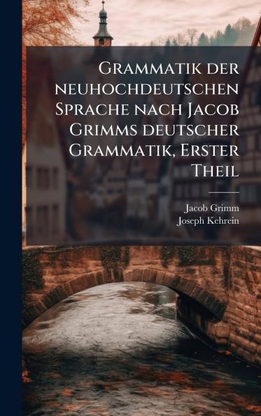 Grammatik der neuhochdeutschen Sprache nach Jacob Grimms deutscher Grammatik Erster Theil
