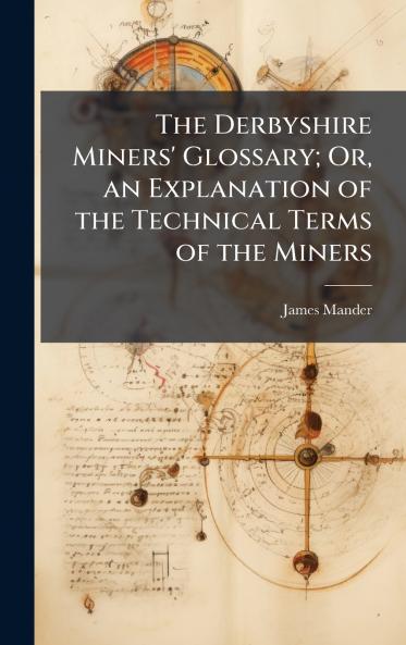 The Derbyshire Miners' Glossary; Or an Explanation of the Technical Terms of the Miners