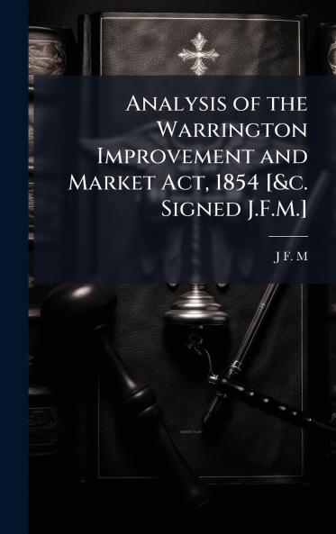 Analysis of the Warrington Improvement and Market Act 1854 [&c. Signed J.F.M.]