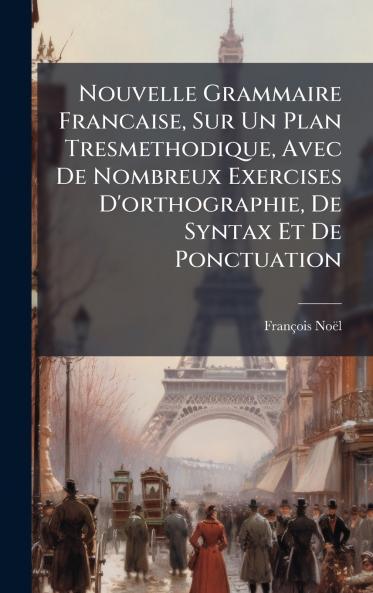 Nouvelle Grammaire Francaise Sur Un Plan Tresmethodique Avec De Nombreux Exercises D'orthographie De Syntax Et De Ponctuation