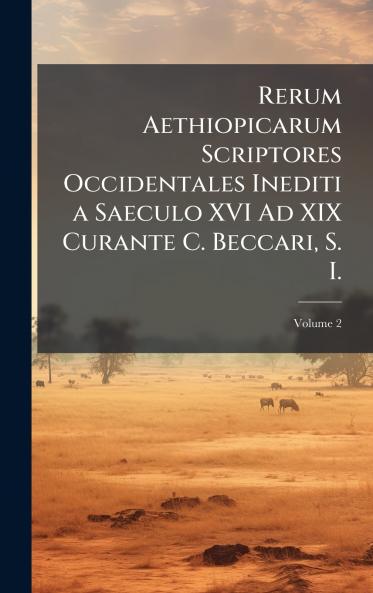 Rerum Aethiopicarum Scriptores Occidentales Inediti a Saeculo XVI Ad XIX Curante C. Beccari S. I.