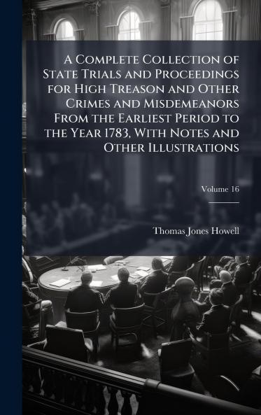 A Complete Collection of State Trials and Proceedings for High Treason and Other Crimes and Misdemeanors From the Earliest Period to the Year 1783 With Notes and Other Illustrations