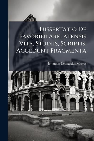 Dissertatio De Favorini Arelatensis Vita Studiis Scriptis. Accedunt Fragmenta