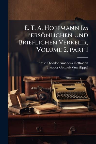 E. T. A. Hoffmann Im PersÃ¶nlichen Und Brieflichen Verkelir Volume 2 part 1
