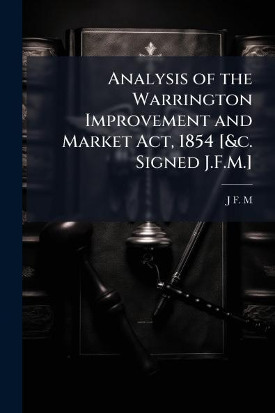 Analysis of the Warrington Improvement and Market Act 1854 [&c. Signed J.F.M.]