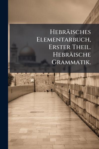 HebrÃ¤isches Elementarbuch Erster Theil. HebrÃ¤ische Grammatik.