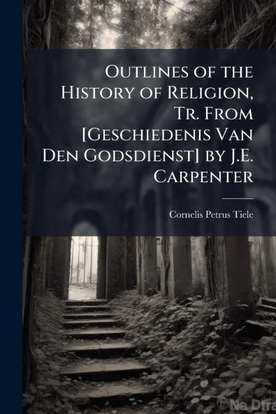 Outlines of the History of Religion Tr. From [Geschiedenis Van Den Godsdienst] by J.E. Carpenter