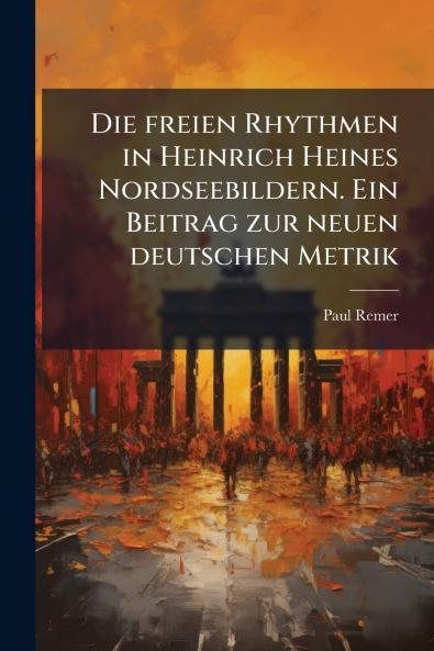 Die freien Rhythmen in Heinrich Heines Nordseebildern. Ein Beitrag zur neuen deutschen Metrik