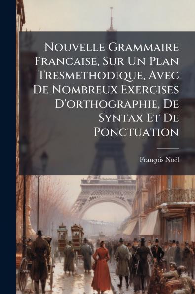 Nouvelle Grammaire Francaise Sur Un Plan Tresmethodique Avec De Nombreux Exercises D'orthographie De Syntax Et De Ponctuation