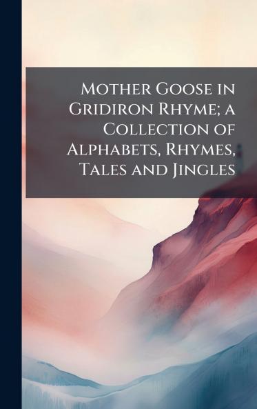 Mother Goose in Gridiron Rhyme; a Collection of Alphabets Rhymes Tales and Jingles