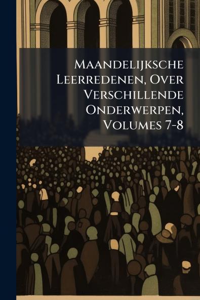 Maandelijksche Leerredenen Over Verschillende Onderwerpen Volumes 7-8