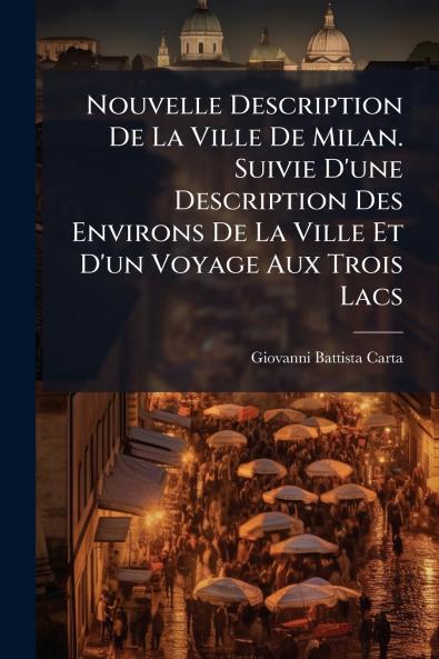 Nouvelle Description De La Ville De Milan. Suivie D'une Description Des Environs De La Ville Et D'un Voyage Aux Trois Lacs