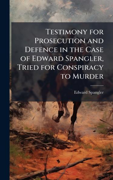 Testimony for Prosecution and Defence in the Case of Edward Spangler Tried for Conspiracy to Murder