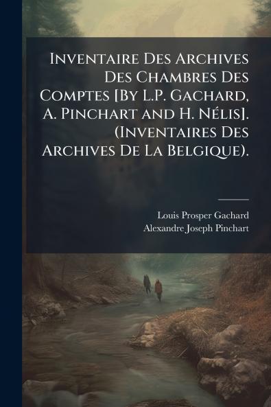 Inventaire Des Archives Des Chambres Des Comptes [By L.P. Gachard A. Pinchart and H. NÃ©lis]. (Inventaires Des Archives De La Belgique).
