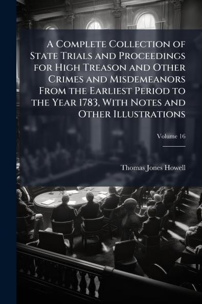 A Complete Collection of State Trials and Proceedings for High Treason and Other Crimes and Misdemeanors From the Earliest Period to the Year 1783 With Notes and Other Illustrations