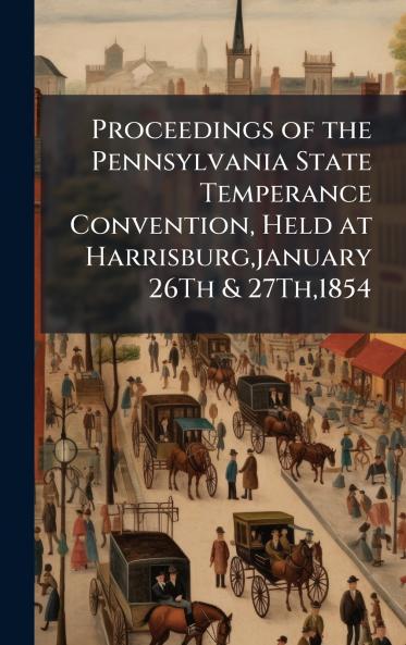 Proceedings of the Pennsylvania State Temperance Convention Held at Harrisburgjanuary 26Th & 27Th1854