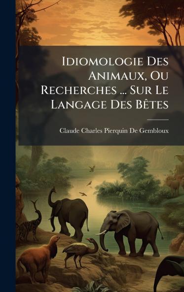 Idiomologie Des Animaux Ou Recherches ... Sur Le Langage Des BÃªtes