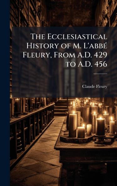 The Ecclesiastical History of M. L'abbÃ© Fleury From A.D. 429 to A.D. 456