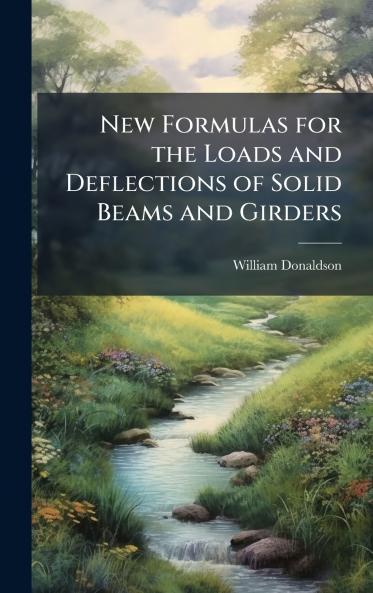 New Formulas for the Loads and Deflections of Solid Beams and Girders