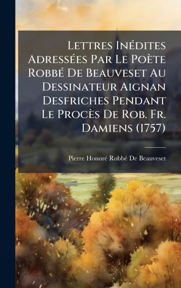 Lettres InÃ©dites AdressÃ©es Par Le PoÃ¨te RobbÃ© De Beauveset Au Dessinateur Aignan Desfriches Pendant Le ProcÃ¨s De Rob. Fr. Damiens (1757)