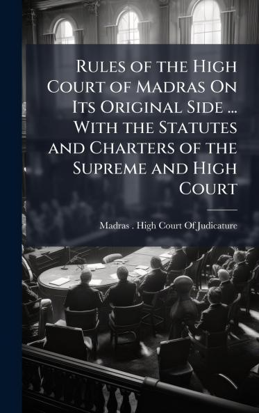 Rules of the High Court of Madras On Its Original Side ... With the Statutes and Charters of the Supreme and High Court