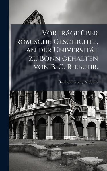 VortrÃ¤ge Ã¼ber rÃ¶mische Geschichte an der UniversitÃ¤t zu Bonn gehalten von B. G. Riebuhr.