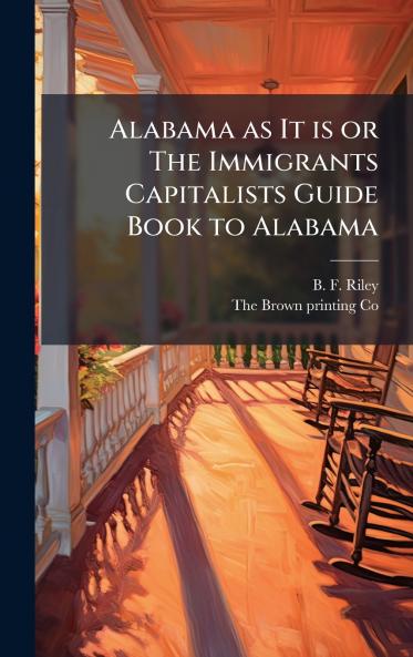 Alabama as It is or The Immigrants Capitalists Guide Book to Alabama