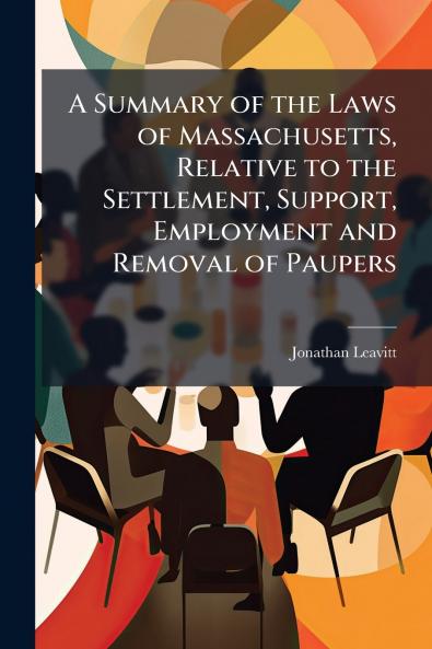 A Summary of the Laws of Massachusetts Relative to the Settlement Support Employment and Removal of Paupers