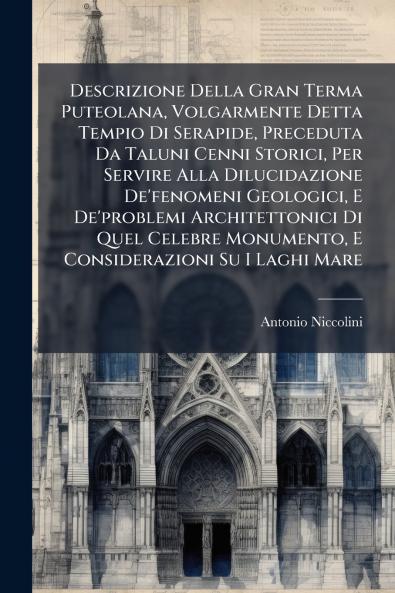 Descrizione Della Gran Terma Puteolana Volgarmente Detta Tempio Di Serapide Preceduta Da Taluni Cenni Storici Per Servire Alla Dilucidazione De'fenomeni Geologici E De'problemi Architettonici Di Quel Celebre Monumento E Considerazioni Su I Laghi Mare