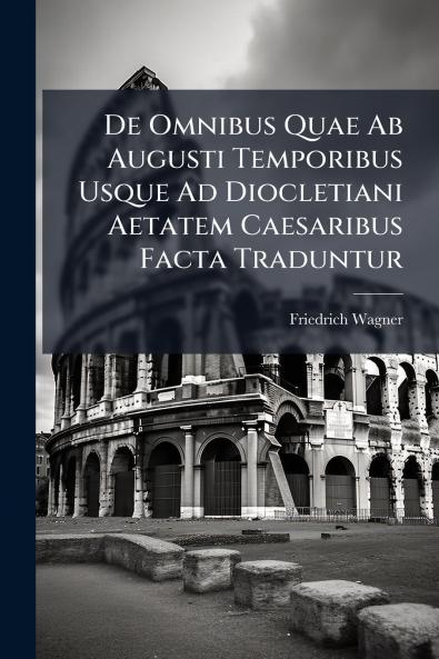 De Omnibus Quae Ab Augusti Temporibus Usque Ad Diocletiani Aetatem Caesaribus Facta Traduntur