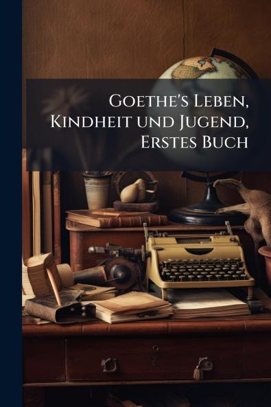 Goethe's Leben Kindheit und Jugend Erstes Buch