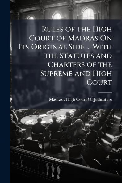 Rules of the High Court of Madras On Its Original Side ... With the Statutes and Charters of the Supreme and High Court