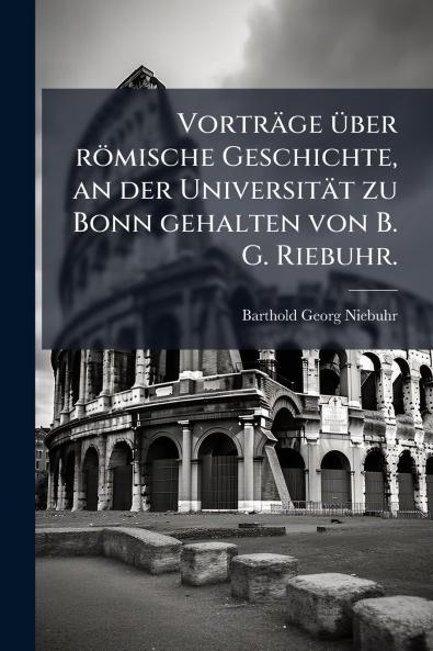 VortrÃ¤ge Ã¼ber rÃ¶mische Geschichte an der UniversitÃ¤t zu Bonn gehalten von B. G. Riebuhr.