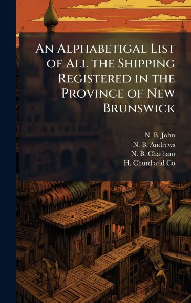 An Alphabetigal List of All the Shipping Registered in the Province of New Brunswick