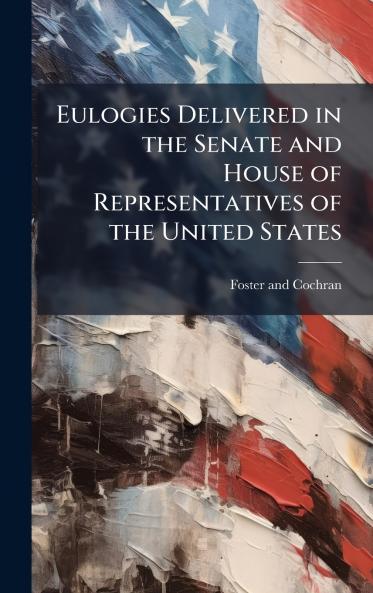 Eulogies Delivered in the Senate and House of Representatives of the United States