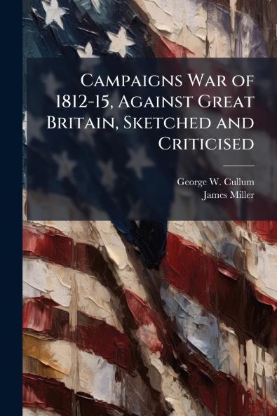 Campaigns War of 1812-15 Against Great Britain Sketched and Criticised