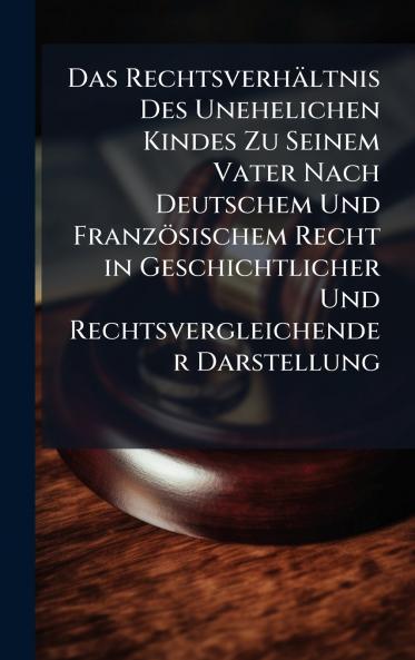 Das RechtsverhÃ¤ltnis Des Unehelichen Kindes Zu Seinem Vater Nach Deutschem Und FranzÃ¶sischem Recht in Geschichtlicher Und Rechtsvergleichender Darstellung