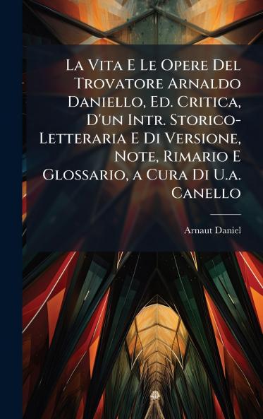 La Vita E Le Opere Del Trovatore Arnaldo Daniello Ed. Critica D'un Intr. Storico-Letteraria E Di Versione Note Rimario E Glossario a Cura Di U.a. Canello