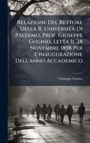 Relazione Del Rettore Della R. UniversitÃ  Di Palermo Prof. Giuseppe Gugino Letta Il 28 Novembre 1898 Per L'inaugurazione Dell'anno Accademico