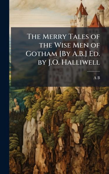 The Merry Tales of the Wise Men of Gotham [By A.B.] Ed. by J.O. Halliwell