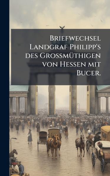 Briefwechsel Landgraf Philipp's des GrossmÃ¼thigen von Hessen mit Bucer.