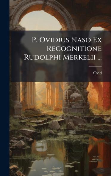 P. Ovidius Naso Ex Recognitione Rudolphi Merkelii ...