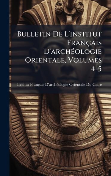 Bulletin De L'institut FranÃ§ais D'archÃ©ologie Orientale Volumes 4-5