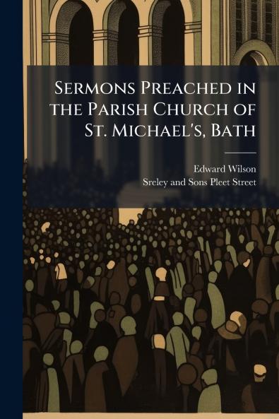 Sermons Preached in the Parish Church of St. Michael's Bath