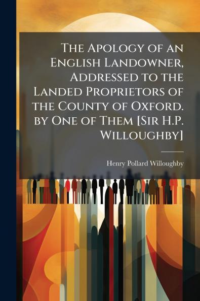 The Apology of an English Landowner Addressed to the Landed Proprietors of the County of Oxford. by One of Them [Sir H.P. Willoughby]