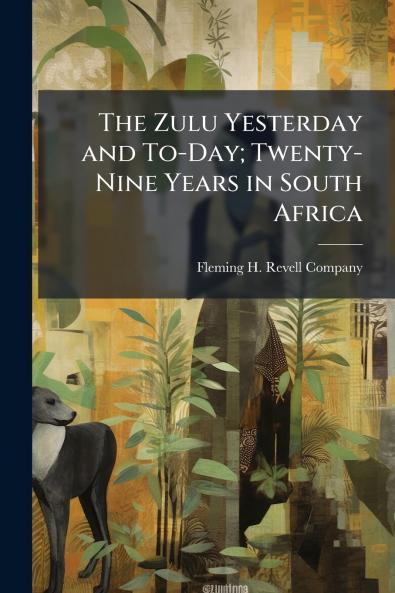 The Zulu Yesterday and To-Day; Twenty-Nine Years in South Africa