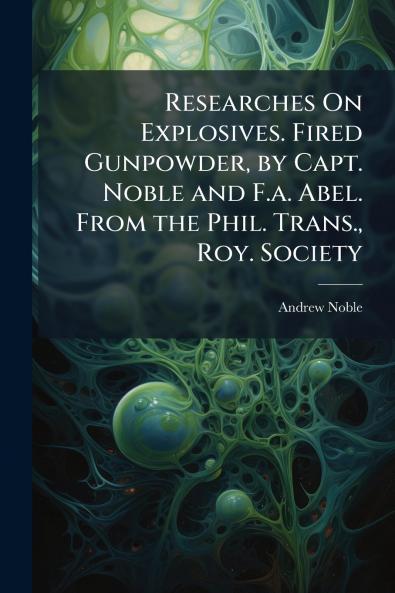 Researches On Explosives. Fired Gunpowder by Capt. Noble and F.a. Abel. From the Phil. Trans. Roy. Society