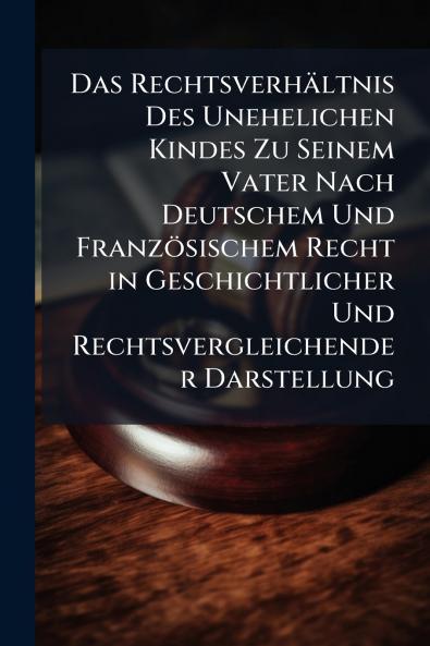 Das RechtsverhÃ¤ltnis Des Unehelichen Kindes Zu Seinem Vater Nach Deutschem Und FranzÃ¶sischem Recht in Geschichtlicher Und Rechtsvergleichender Darstellung