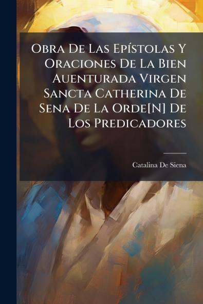 Obra De Las EpÃ­stolas Y Oraciones De La Bien Auenturada Virgen Sancta Catherina De Sena De La Orde[N] De Los Predicadores